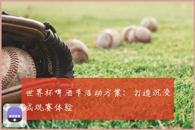 世界杯啤酒节活动方案:打造沉浸式观赛体验