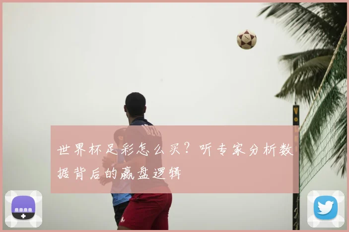 世界杯足彩怎么买?听专家分析数据背后的赢盘逻辑