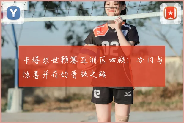 卡塔尔世预赛亚洲区回顾：冷门与惊喜并存的晋级之路