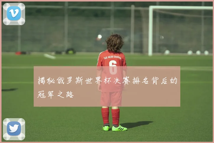 揭秘俄罗斯世界杯决赛排名背后的冠军之路