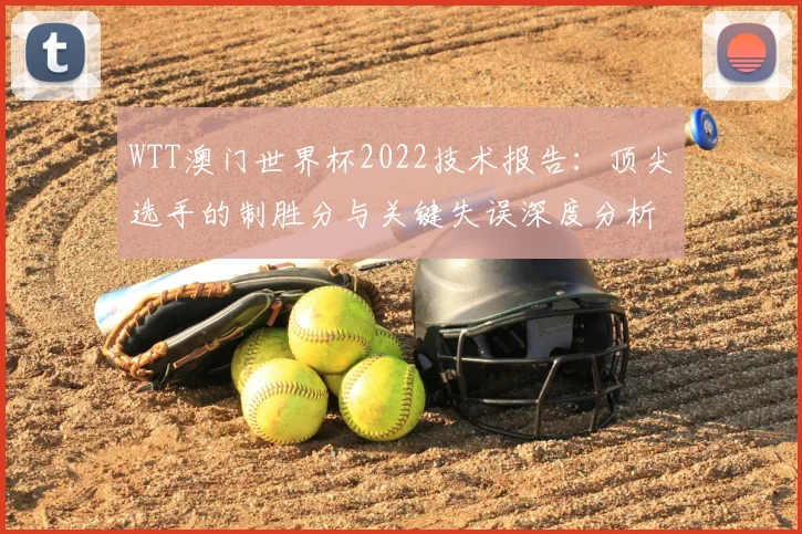 WTT澳门世界杯2022技术报告:顶尖选手的制胜分与关键失误深度分析