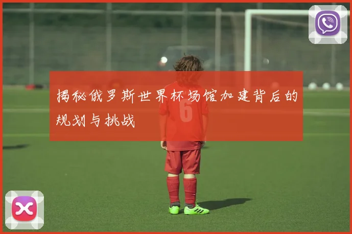 揭秘俄罗斯世界杯场馆加建背后的规划与挑战