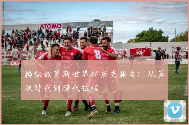 揭秘俄罗斯世界杯历史排名：从苏联时代到现代征程