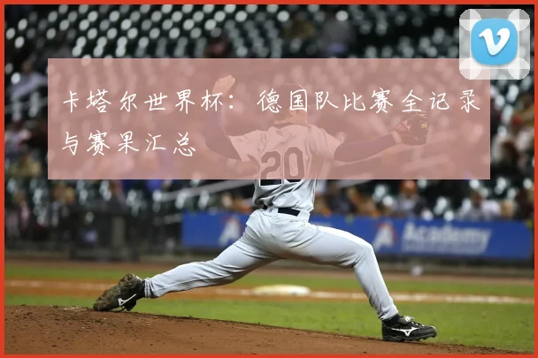 卡塔尔世界杯：德国队比赛全记录与赛果汇总