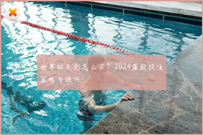 世界杯足彩怎么买?2024最新投注策略与技巧