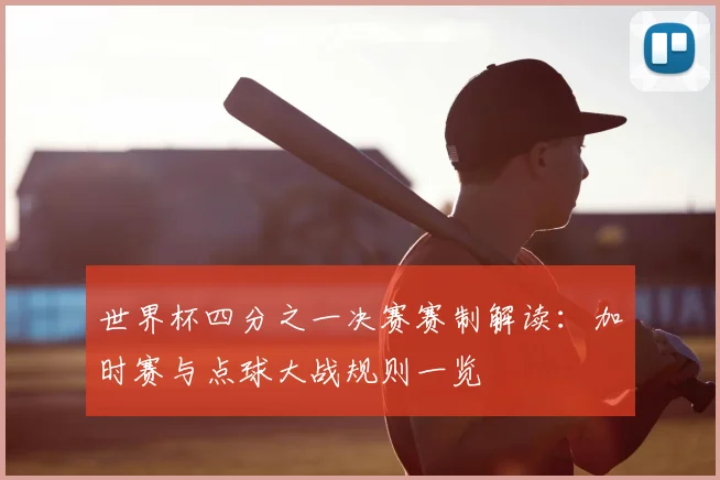世界杯四分之一决赛赛制解读:加时赛与点球大战规则一览