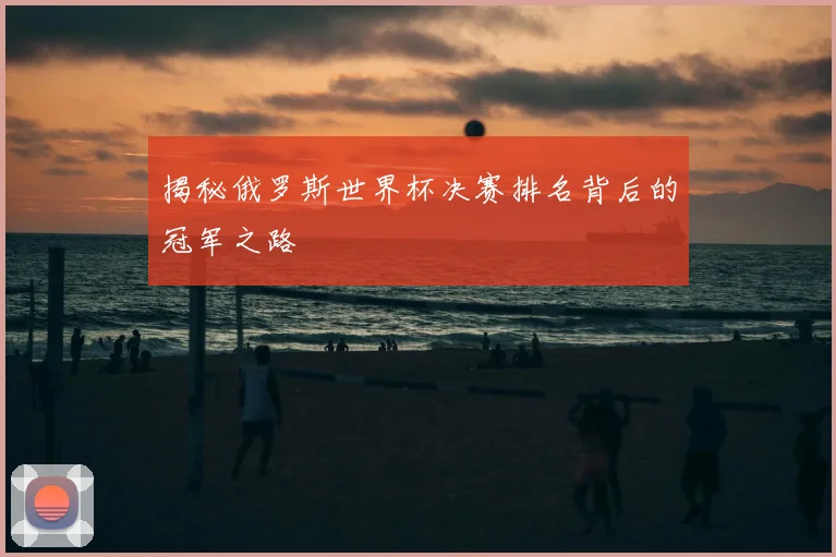 揭秘俄罗斯世界杯决赛排名背后的冠军之路