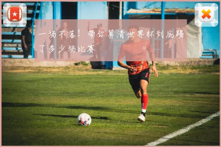 一场不落!带你算清世界杯到底踢了多少场比赛