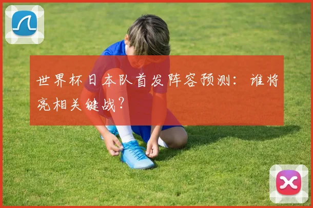 世界杯日本队首发阵容预测:谁将亮相关键战?