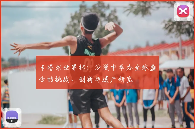 卡塔尔世界杯：沙漠中举办全球盛会的挑战、创新与遗产研究