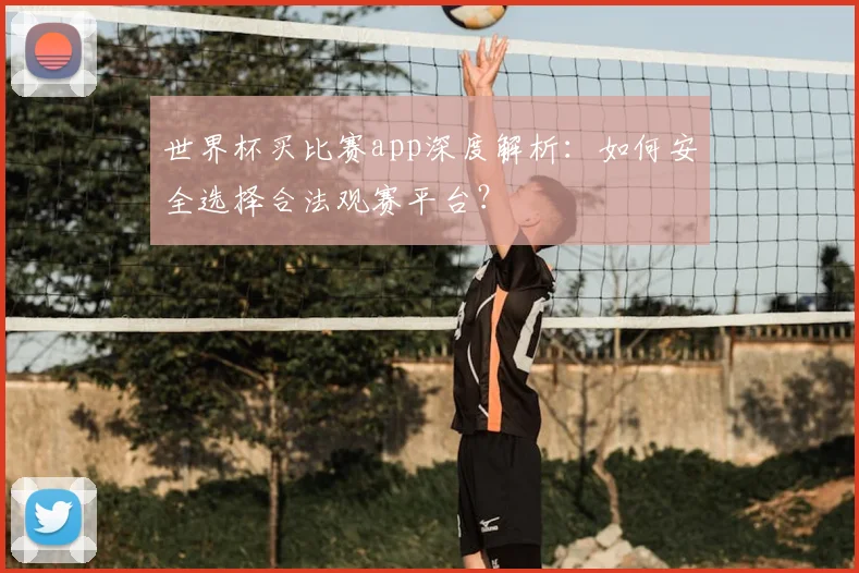 世界杯买比赛app深度解析:如何安全选择合法观赛平台?