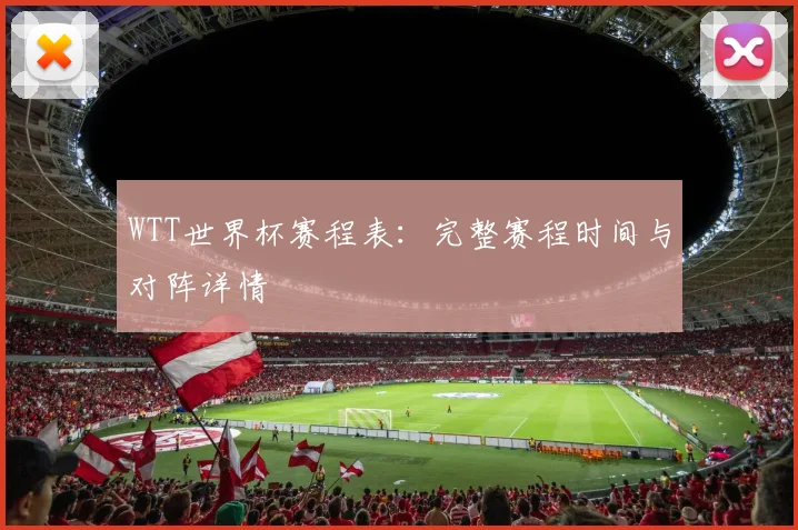 WTT世界杯赛程表:完整赛程时间与对阵详情