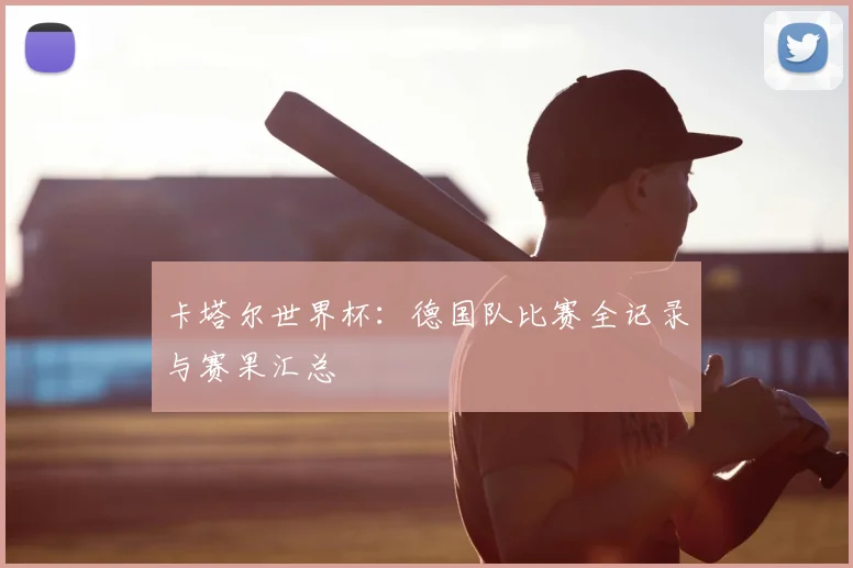 卡塔尔世界杯：德国队比赛全记录与赛果汇总