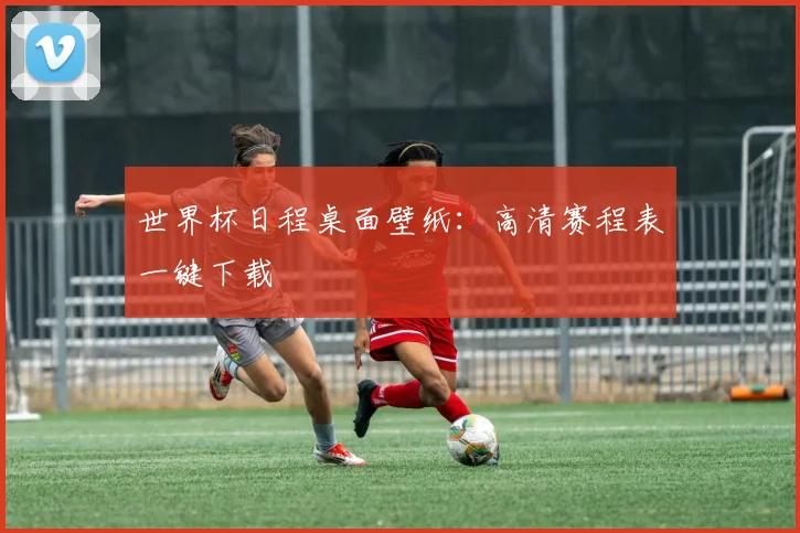 世界杯日程桌面壁纸:高清赛程表一键下载