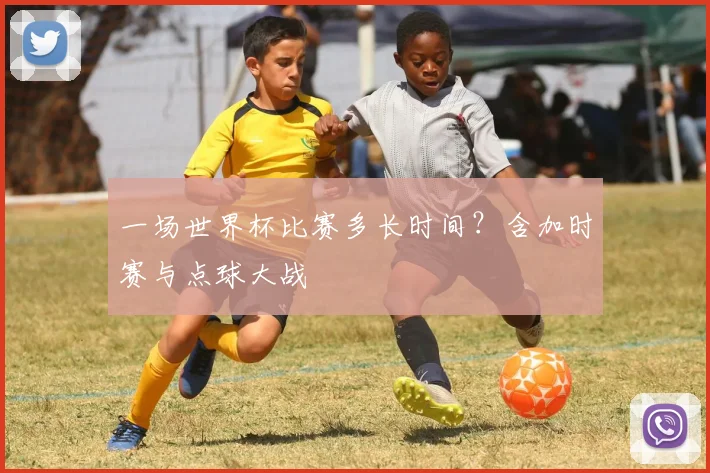 一场世界杯比赛多长时间?含加时赛与点球大战