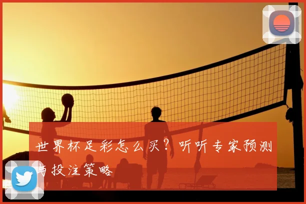 世界杯足彩怎么买?听听专家预测与投注策略