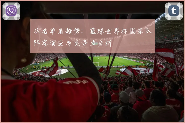 从名单看趋势：篮球世界杯国家队阵容演变与竞争力分析