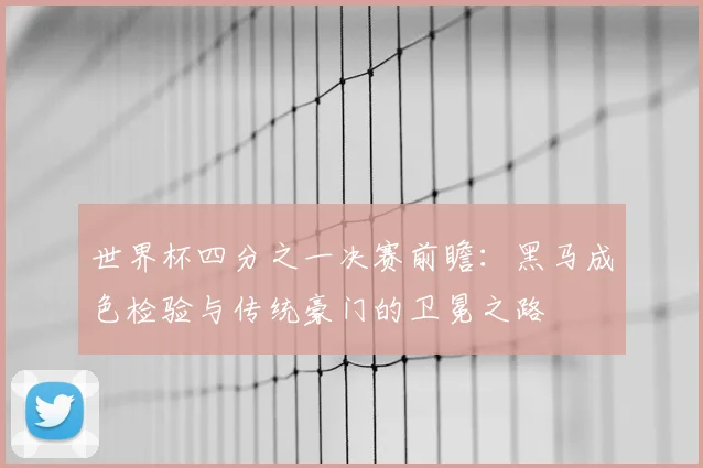 世界杯四分之一决赛前瞻:黑马成色检验与传统豪门的卫冕之路