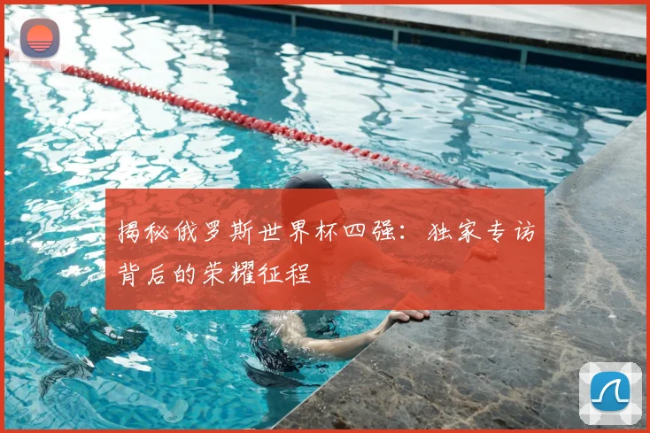揭秘俄罗斯世界杯四强：独家专访背后的荣耀征程