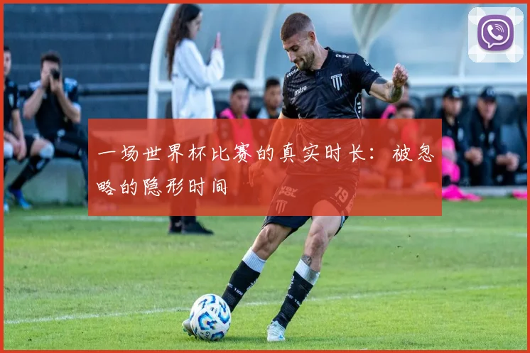 一场世界杯比赛的真实时长：被忽略的隐形时间