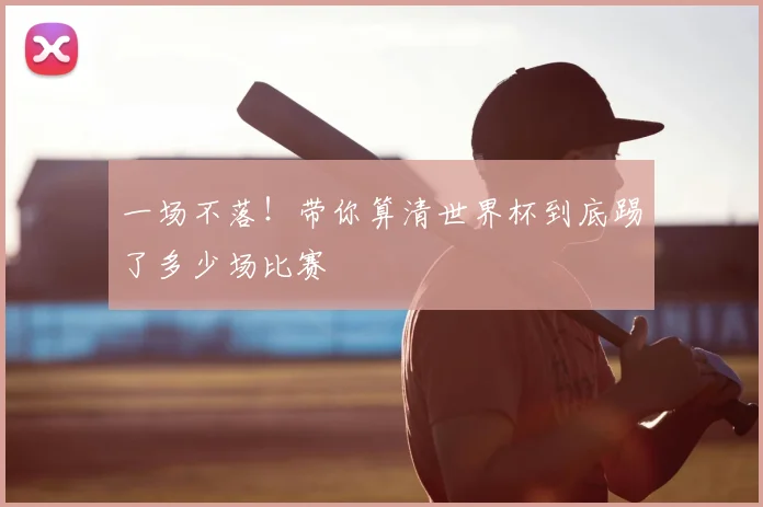 一场不落！带你算清世界杯到底踢了多少场比赛
