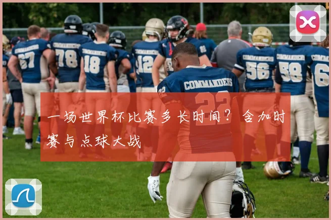 一场世界杯比赛多长时间?含加时赛与点球大战