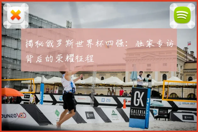 揭秘俄罗斯世界杯四强：独家专访背后的荣耀征程