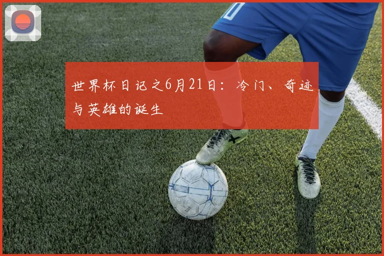 世界杯日记之6月21日:冷门、奇迹与英雄的诞生