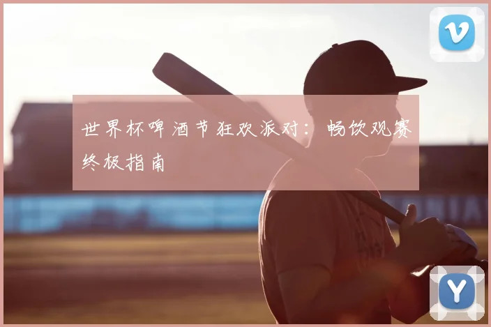 世界杯啤酒节狂欢派对:畅饮观赛终极指南