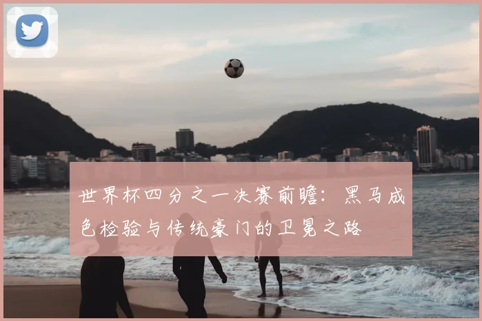 世界杯四分之一决赛前瞻:黑马成色检验与传统豪门的卫冕之路