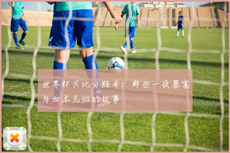 世界杯买比分赔率:那些一夜暴富与血本无归的故事