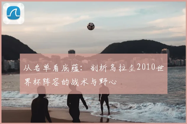 从名单看底蕴：剖析乌拉圭2010世界杯阵容的战术与野心