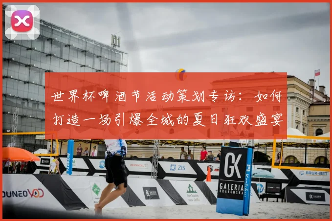 世界杯啤酒节活动策划专访:如何打造一场引爆全城的夏日狂欢盛宴