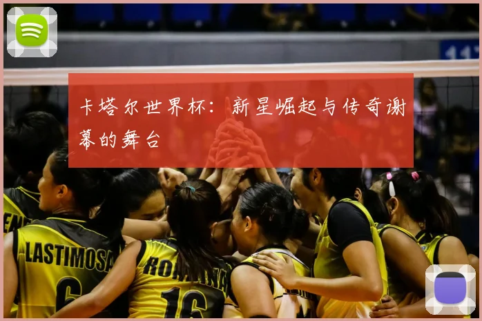 卡塔尔世界杯：新星崛起与传奇谢幕的舞台