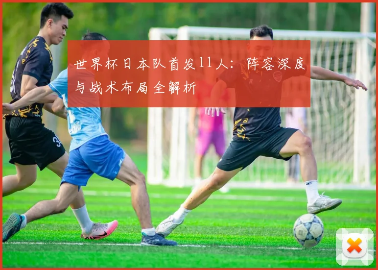 世界杯日本队首发11人:阵容深度与战术布局全解析