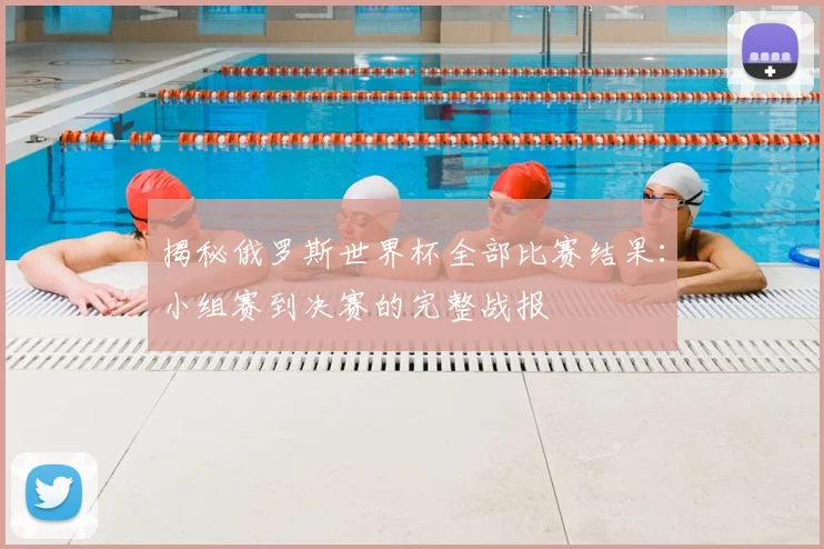 揭秘俄罗斯世界杯全部比赛结果：小组赛到决赛的完整战报