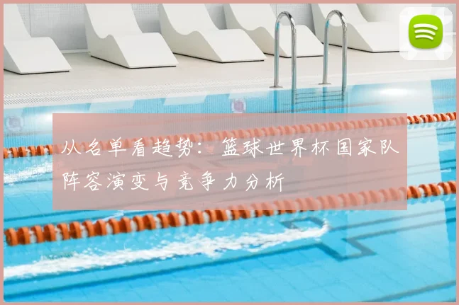 从名单看趋势：篮球世界杯国家队阵容演变与竞争力分析