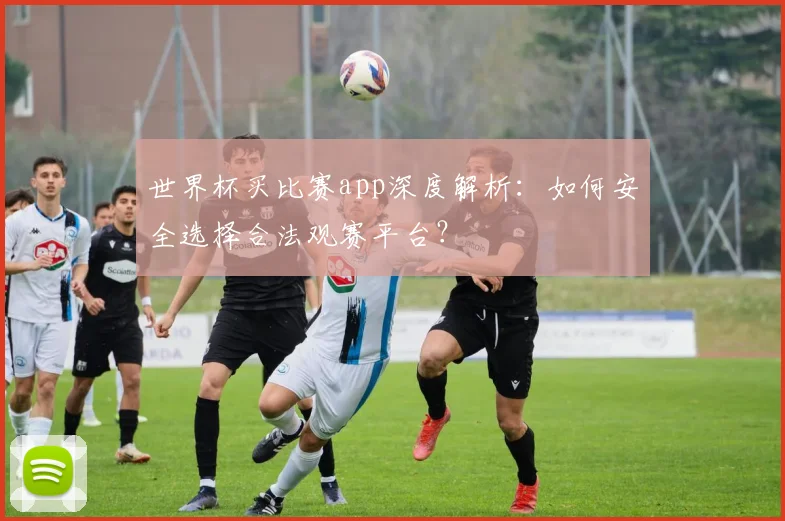 世界杯买比赛app深度解析:如何安全选择合法观赛平台?