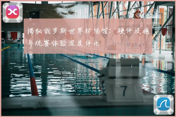 揭秘俄罗斯世界杯场馆：硬件设施与观赛体验深度评论