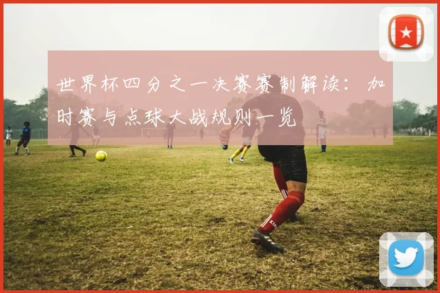 世界杯四分之一决赛赛制解读：加时赛与点球大战规则一览