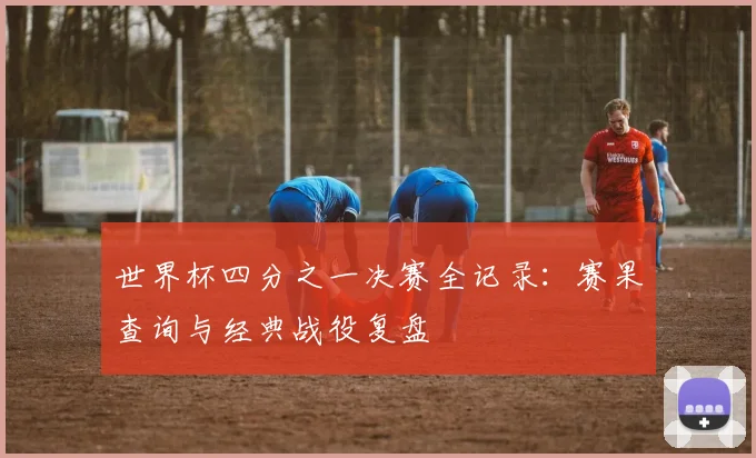世界杯四分之一决赛全记录：赛果查询与经典战役复盘