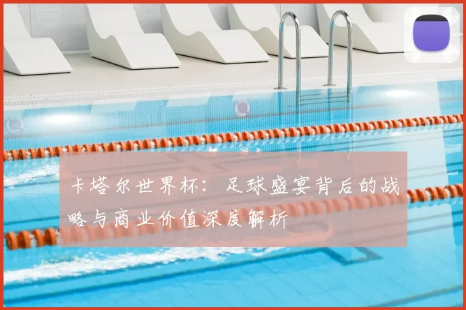 卡塔尔世界杯：足球盛宴背后的战略与商业价值深度解析