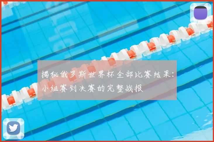 揭秘俄罗斯世界杯全部比赛结果：小组赛到决赛的完整战报