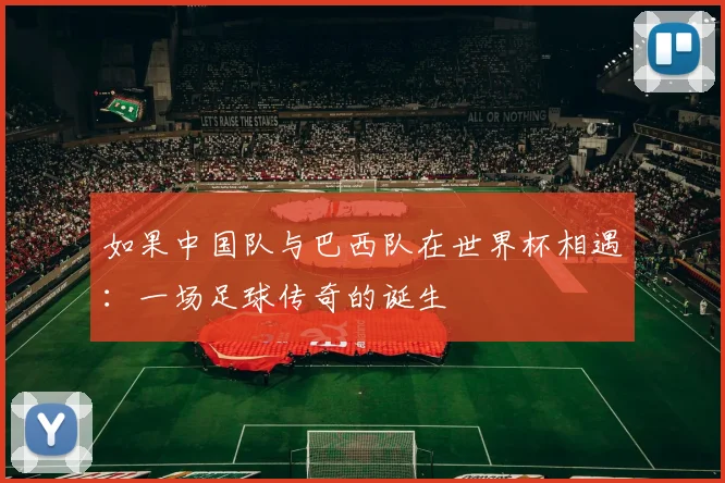 如果中国队与巴西队在世界杯相遇：一场足球传奇的诞生