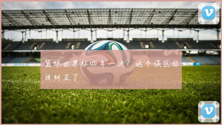 篮球世界杯四年一次？这个误区你该纠正了