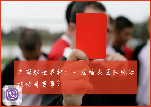 年篮球世界杯：一届被美国队统治的传奇赛事？