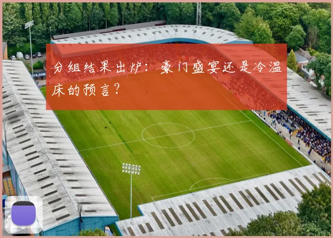 分组结果出炉：豪门盛宴还是冷温床的预言？